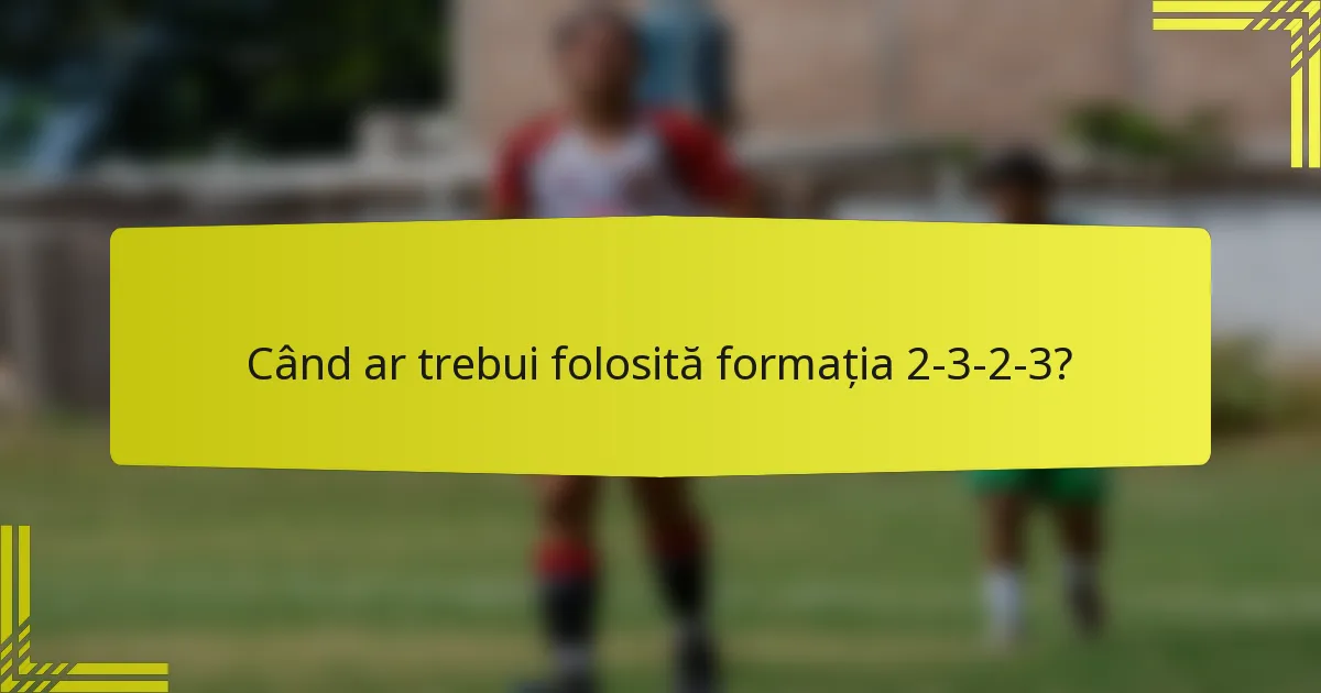 Când ar trebui folosită formația 2-3-2-3?