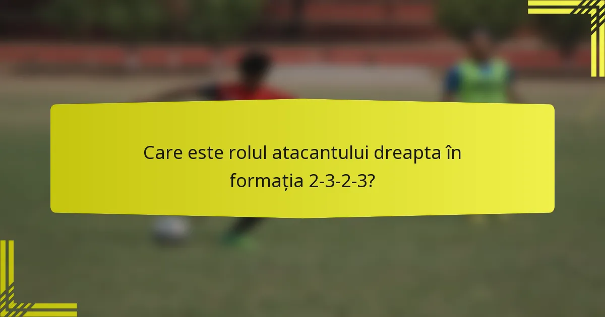 Care este rolul atacantului dreapta în formația 2-3-2-3?