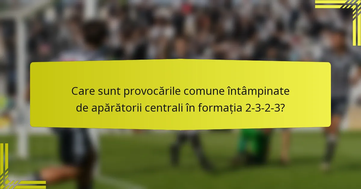 Care sunt provocările comune întâmpinate de apărătorii centrali în formația 2-3-2-3?