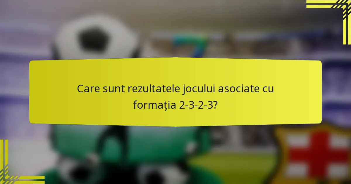 Care sunt rezultatele jocului asociate cu formația 2-3-2-3?