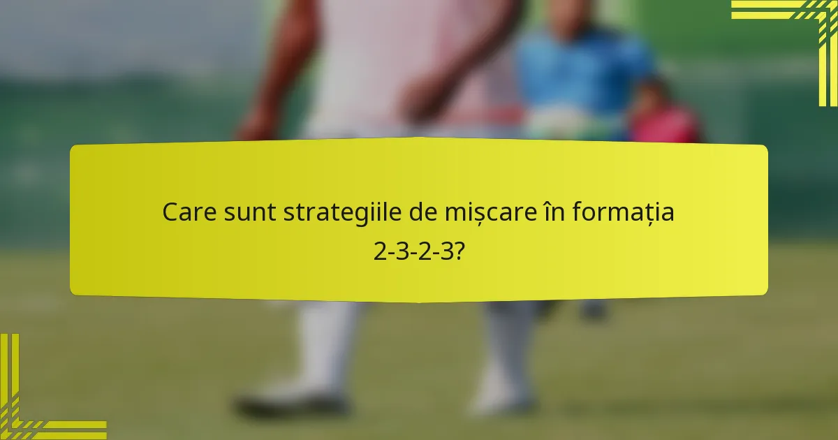 Care sunt strategiile de mișcare în formația 2-3-2-3?