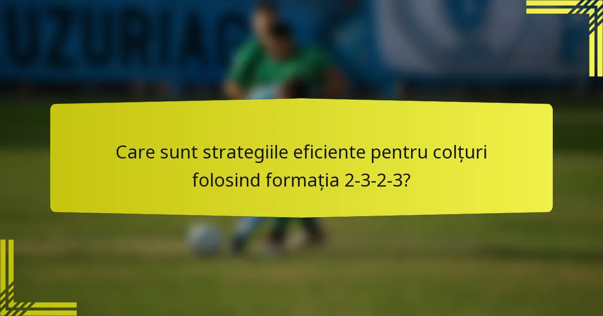 Care sunt strategiile eficiente pentru colțuri folosind formația 2-3-2-3?