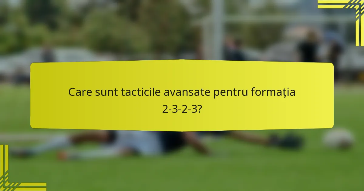 Care sunt tacticile avansate pentru formația 2-3-2-3?