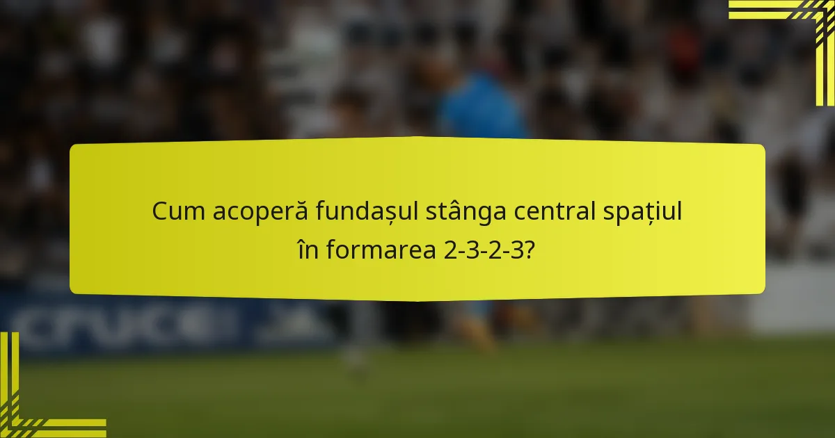 Cum acoperă fundașul stânga central spațiul în formarea 2-3-2-3?