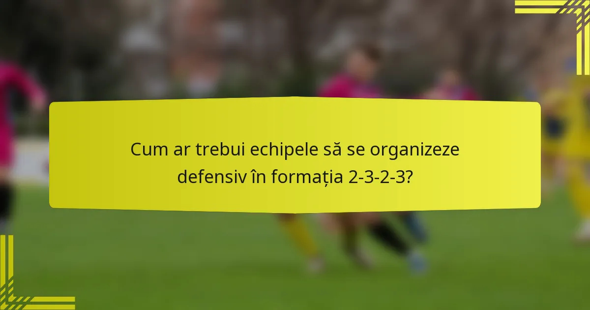 Cum ar trebui echipele să se organizeze defensiv în formația 2-3-2-3?