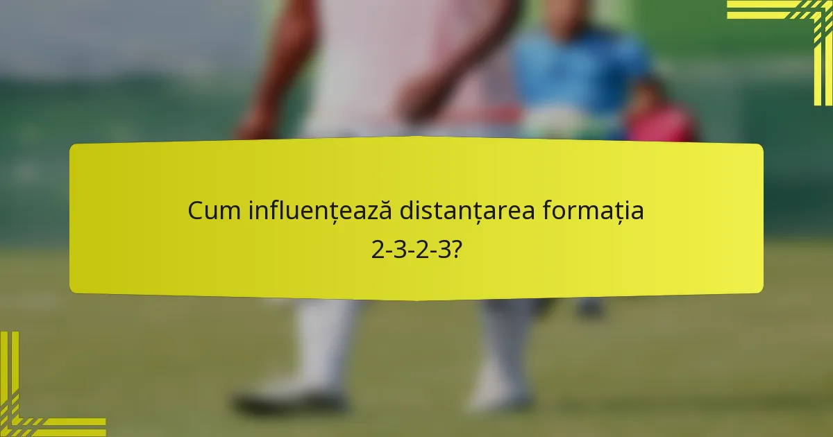 Cum influențează distanțarea formația 2-3-2-3?