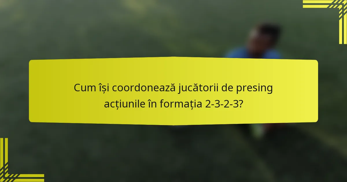 Cum își coordonează jucătorii de presing acțiunile în formația 2-3-2-3?