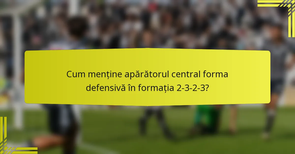 Cum menține apărătorul central forma defensivă în formația 2-3-2-3?