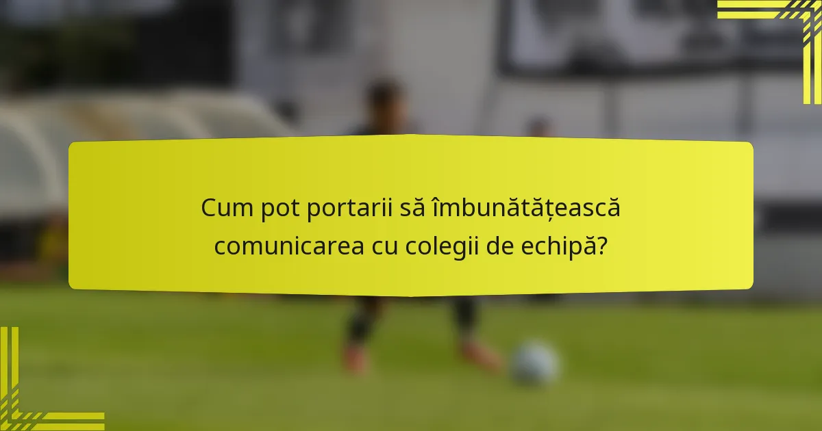 Cum pot portarii să îmbunătățească comunicarea cu colegii de echipă?