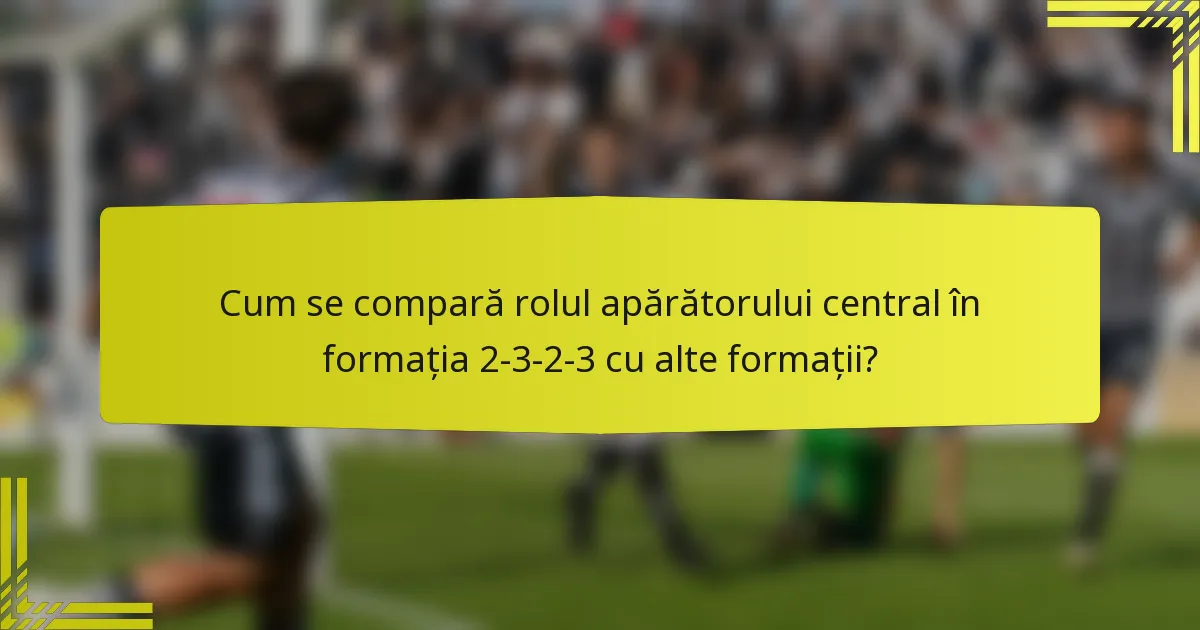 Cum se compară rolul apărătorului central în formația 2-3-2-3 cu alte formații?