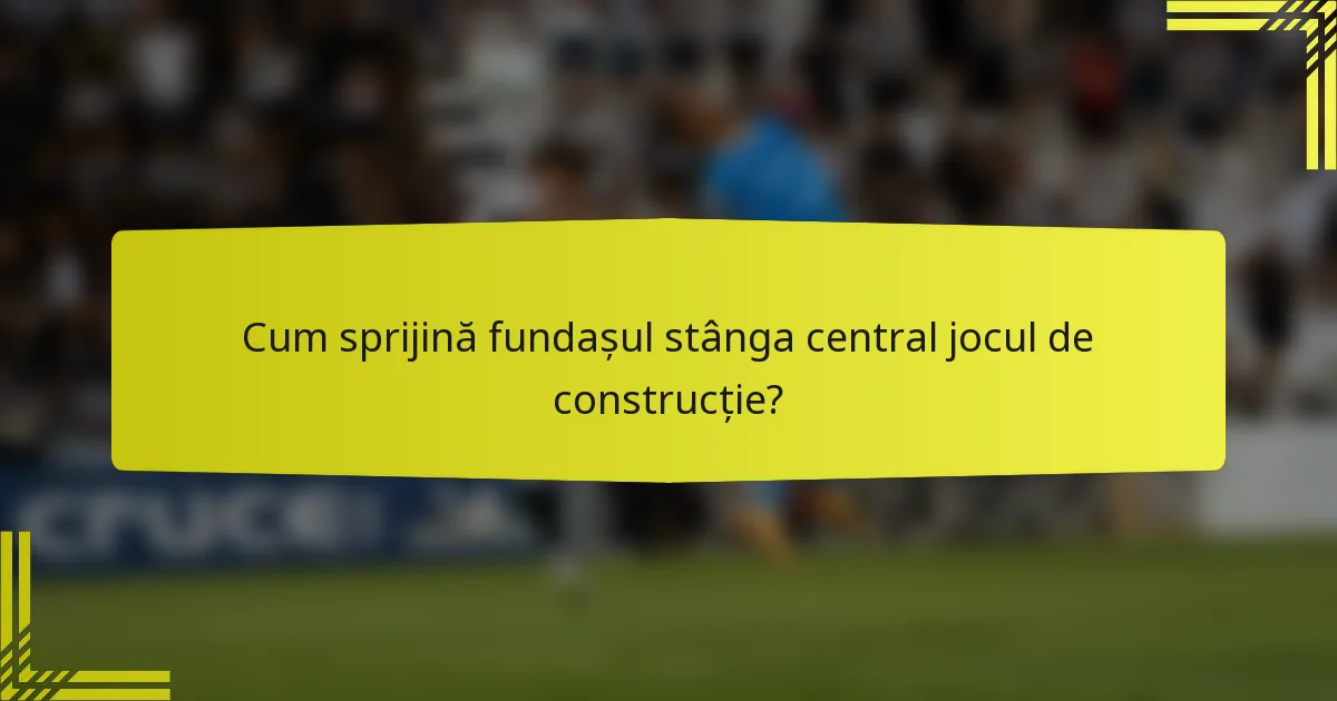 Cum sprijină fundașul stânga central jocul de construcție?