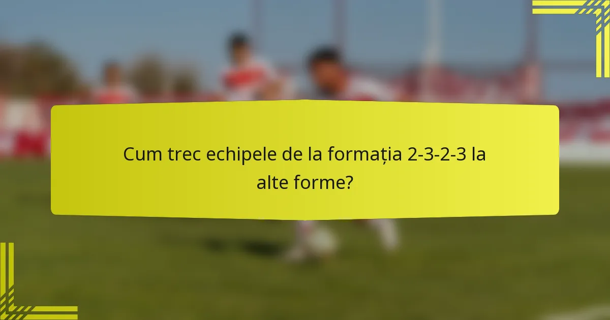 Cum trec echipele de la formația 2-3-2-3 la alte forme?