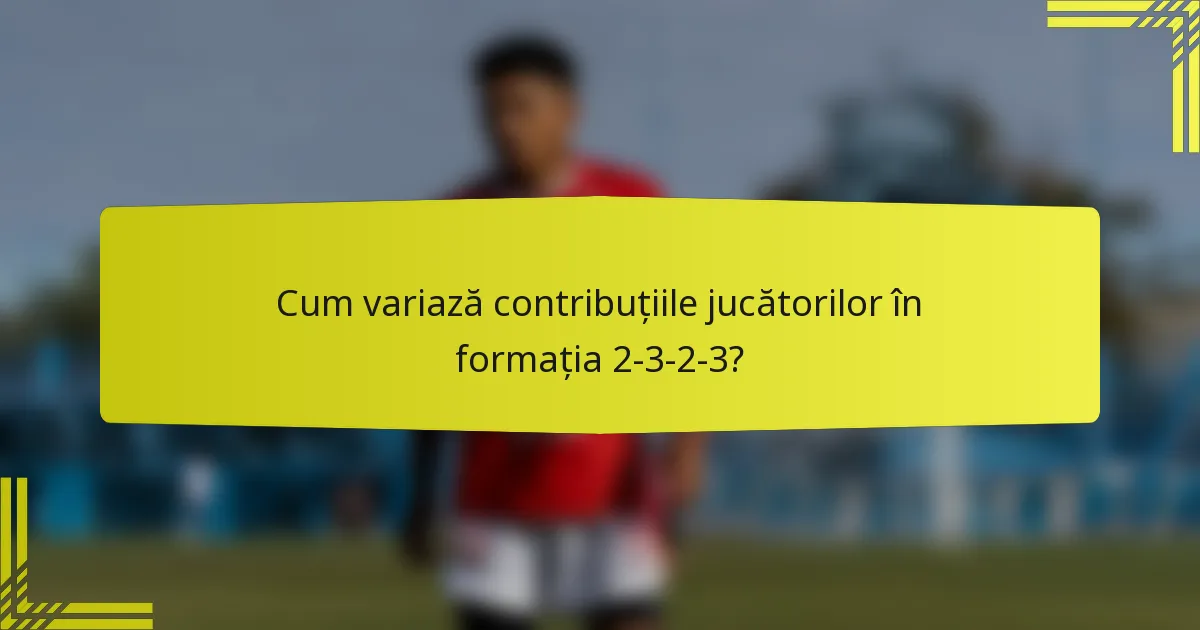 Cum variază contribuțiile jucătorilor în formația 2-3-2-3?